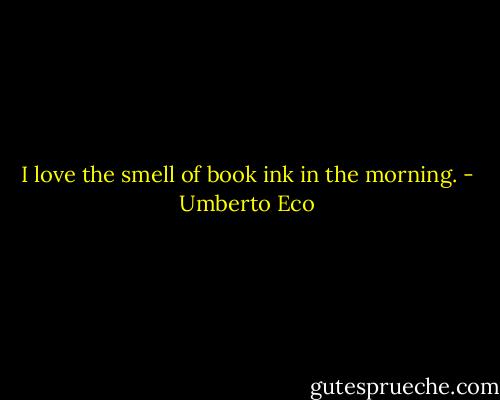 I love the smell of book ink in the morning. - Umberto Eco
