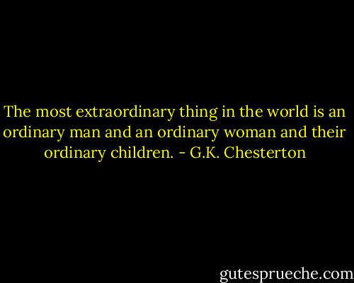 The most extraordinary thing in the world is an ordinary man and an ordinary woman and their ordinary children. - G.K. Chesterton