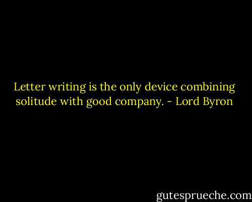 Letter writing is the only device combining solitude with good company. - Lord Byron