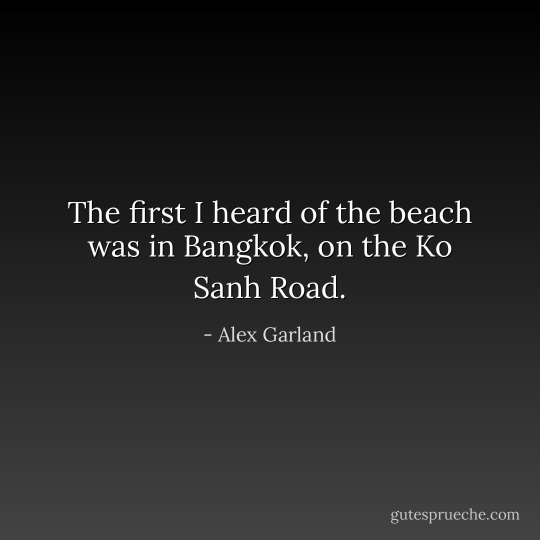 The first I heard of the beach was in Bangkok, on the Ko Sanh Road. - Alex Garland