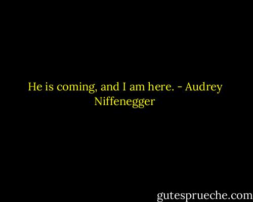 He is coming, and I am here. - Audrey Niffenegger