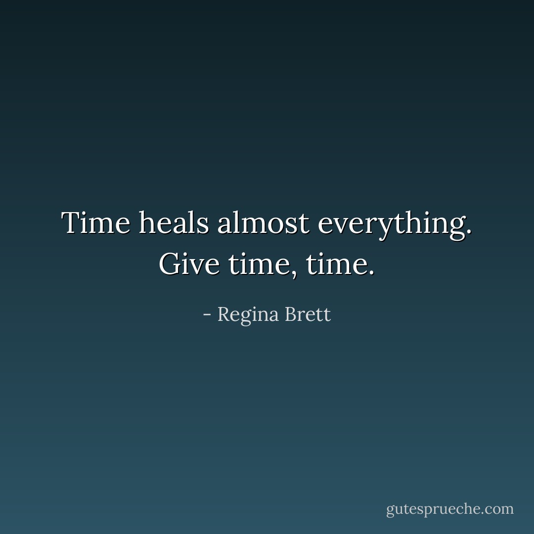 Time heals almost everything. Give time, time. - Regina Brett