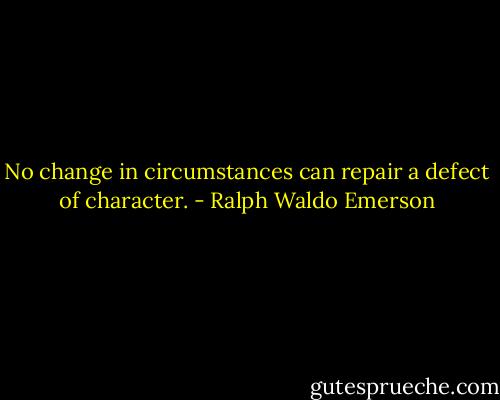 No change in circumstances can repair a defect of character. - Ralph Waldo Emerson
