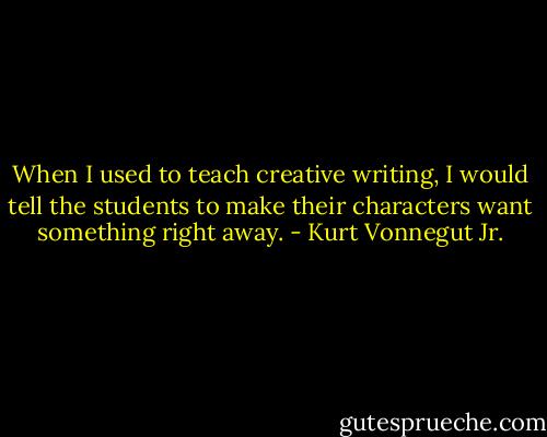 When I used to teach creative writing, I would tell the students to make their characters want something right away. - Kurt Vonnegut Jr.