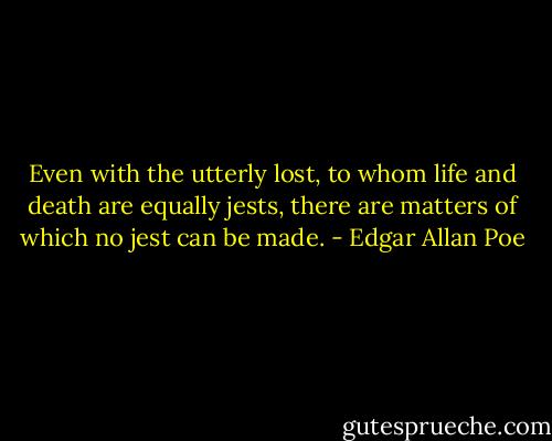 Even with the utterly lost, to whom life and death are equally jests, there are matters of which no jest can be made. - Edgar Allan Poe