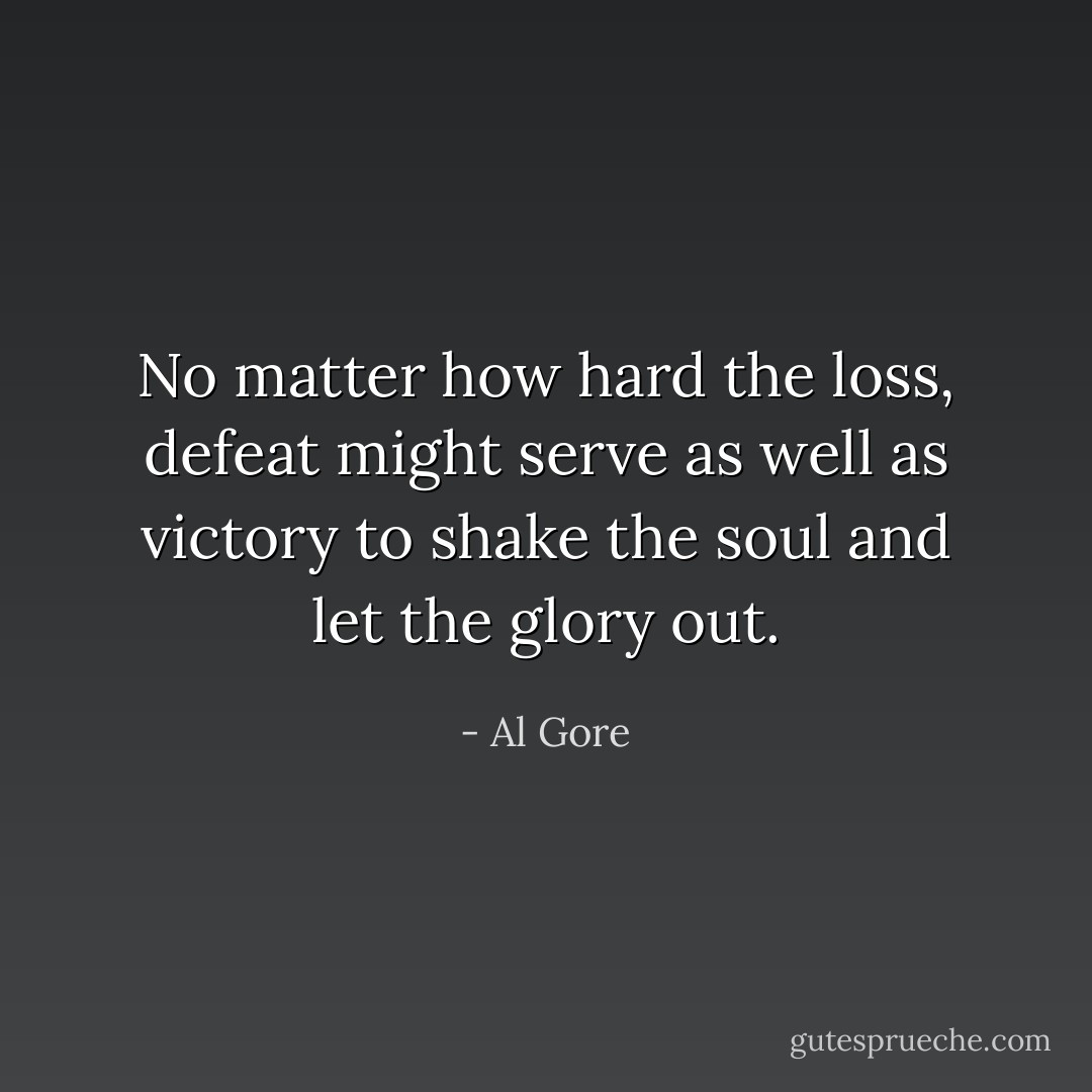 No matter how hard the loss, defeat might serve as well as victory to shake the soul and let the glory out. - Al Gore