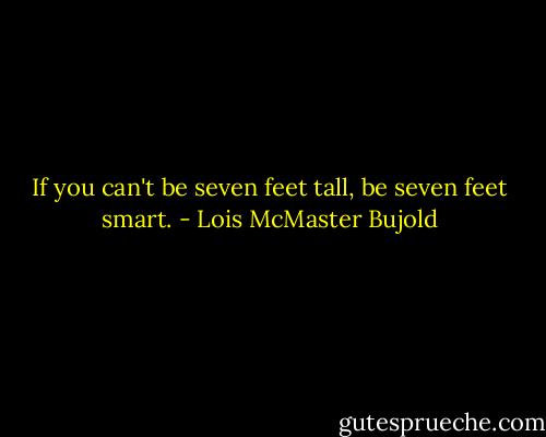 If you can't be seven feet tall, be seven feet smart. - Lois McMaster Bujold