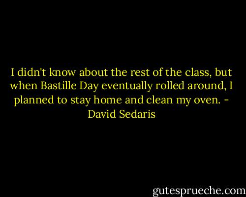 I didn't know about the rest of the class, but when Bastille Day eventually rolled around, I planned to stay home and clean my oven. - David Sedaris