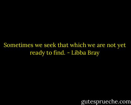 Sometimes we seek that which we are not yet ready to find. - Libba Bray