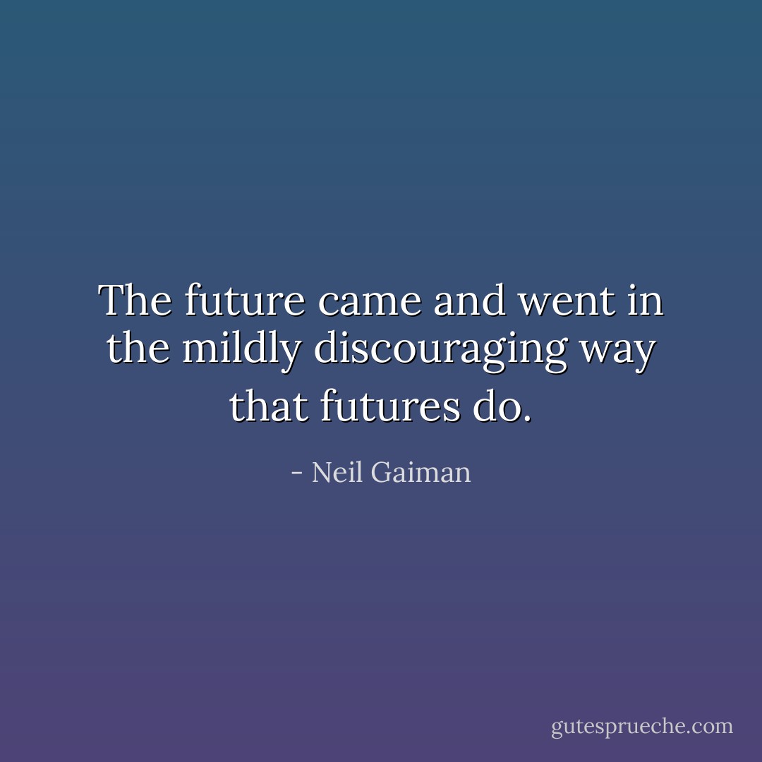 The future came and went in the mildly discouraging way that futures do. - Neil Gaiman