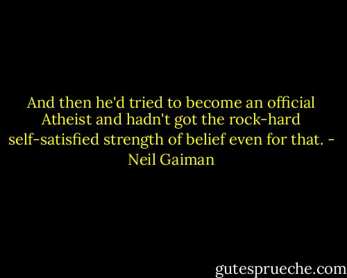And then he'd tried to become an official Atheist and hadn't got the rock-hard self-satisfied strength of belief even for that. - Neil Gaiman