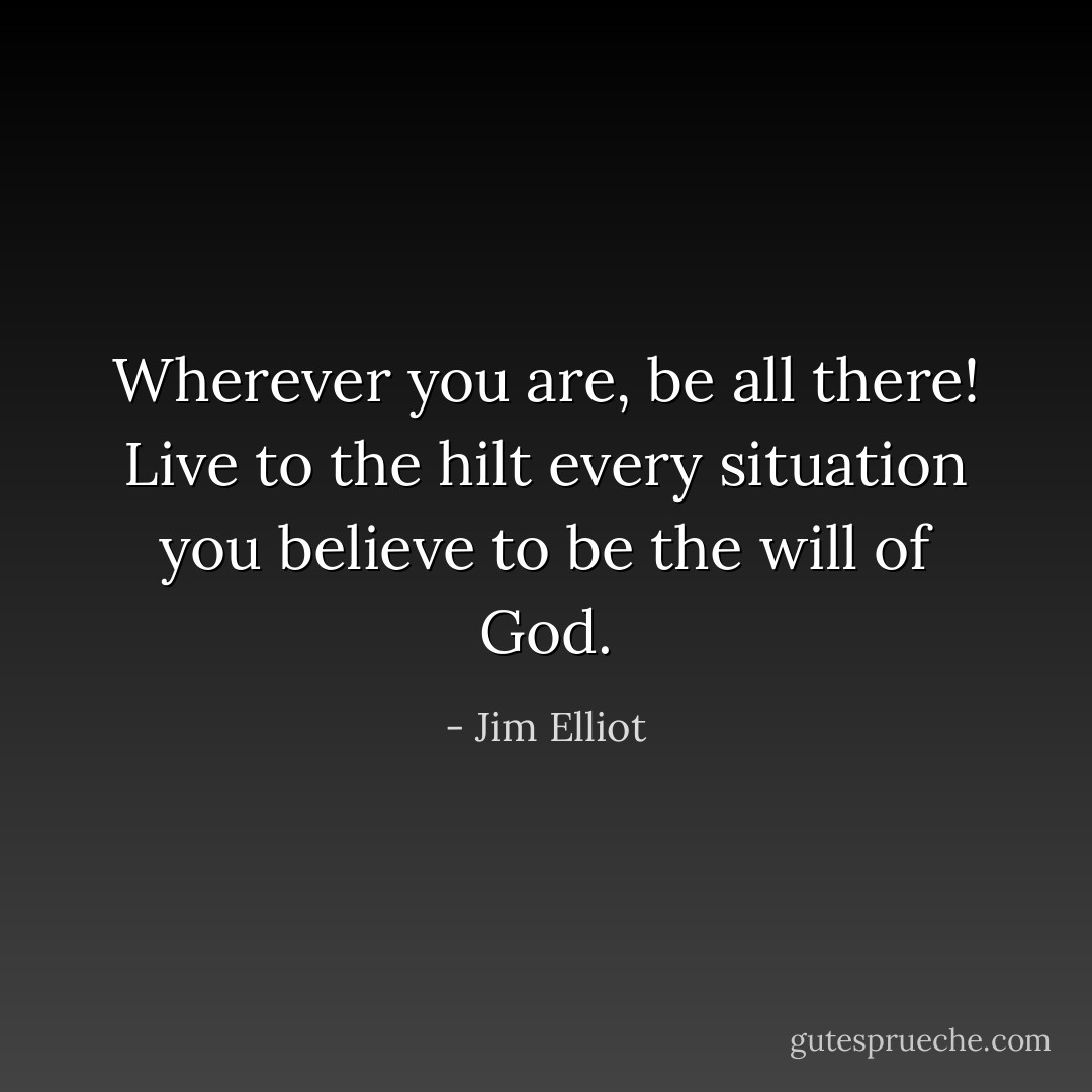 Wherever you are, be all there! Live to the hilt every situation you believe to be the will of God. - Jim Elliot