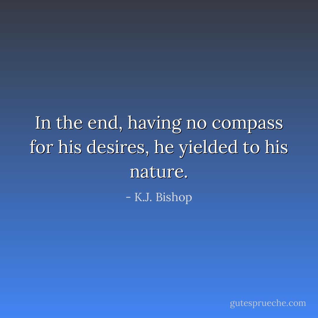 In the end, having no compass for his desires, he yielded to his nature. - K.J. Bishop