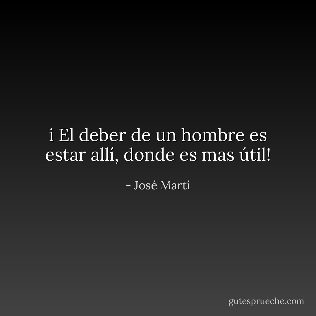 i El deber de un hombre es estar allí, donde es mas útil! - José Martí