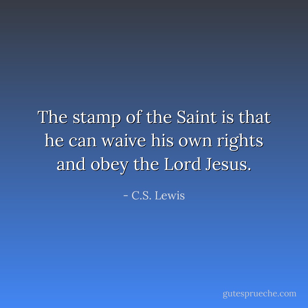The stamp of the Saint is that he can waive his own rights and obey the Lord Jesus. - C.S. Lewis
