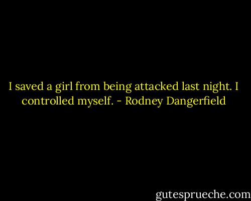 I saved a girl from being attacked last night. I controlled myself. - Rodney Dangerfield