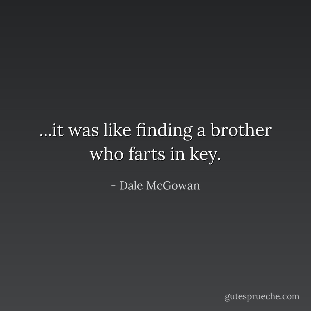 ...it was like finding a brother who farts in key. - Dale McGowan