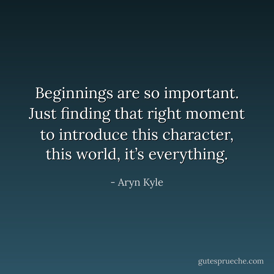 Beginnings are so important. Just finding that right moment to introduce this character, this world, it’s everything. - Aryn Kyle