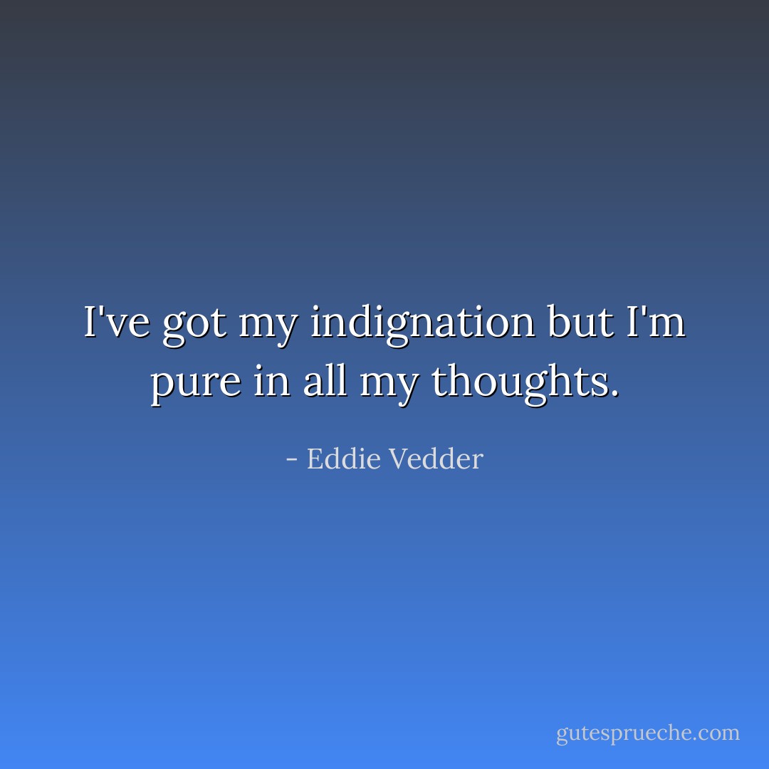 I've got my indignation but I'm pure in all my thoughts. - Eddie Vedder
