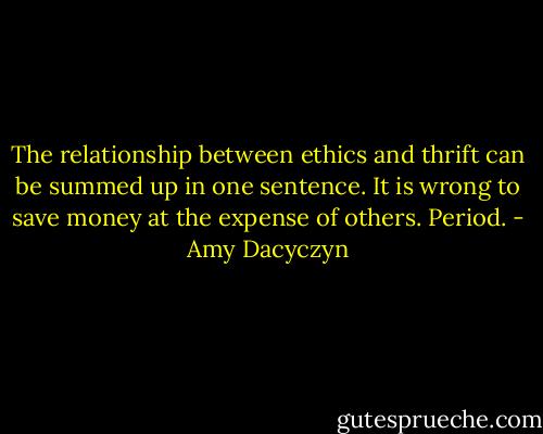 The relationship between ethics and thrift can be summed up in one sentence. It is wrong to save money at the expense of others. Period. - Amy Dacyczyn