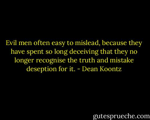 Evil men often easy to mislead, because they have spent so long deceiving that they no longer recognise the truth and mistake deseption for it. - Dean Koontz