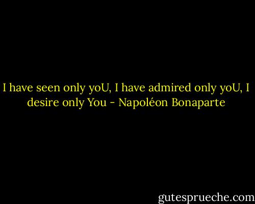 I have seen only yoU, I have admired only yoU, I desire only You - Napoléon Bonaparte