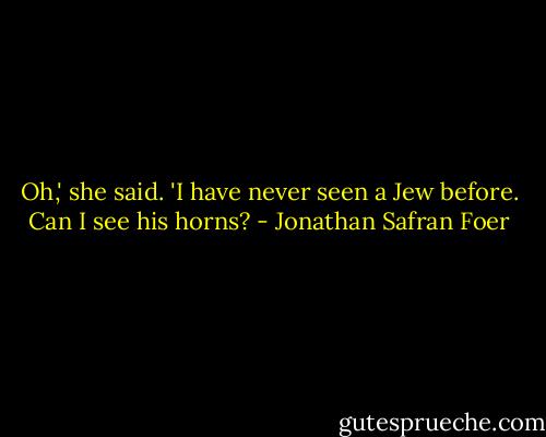 Oh,' she said. 'I have never seen a Jew before. Can I see his horns? - Jonathan Safran Foer
