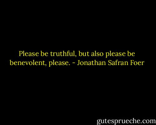 Please be truthful, but also please be benevolent, please. - Jonathan Safran Foer