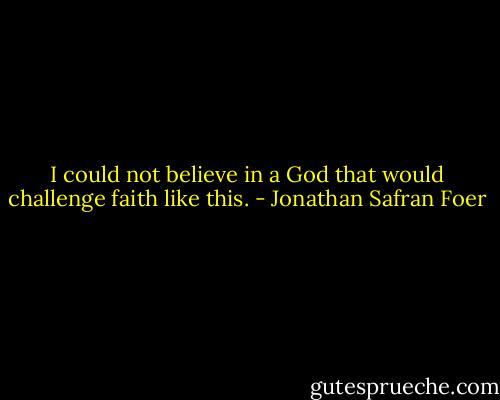 I could not believe in a God that would challenge faith like this. - Jonathan Safran Foer