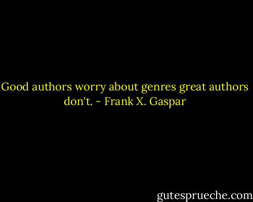 Good authors worry about genres great authors don't. - Frank X. Gaspar