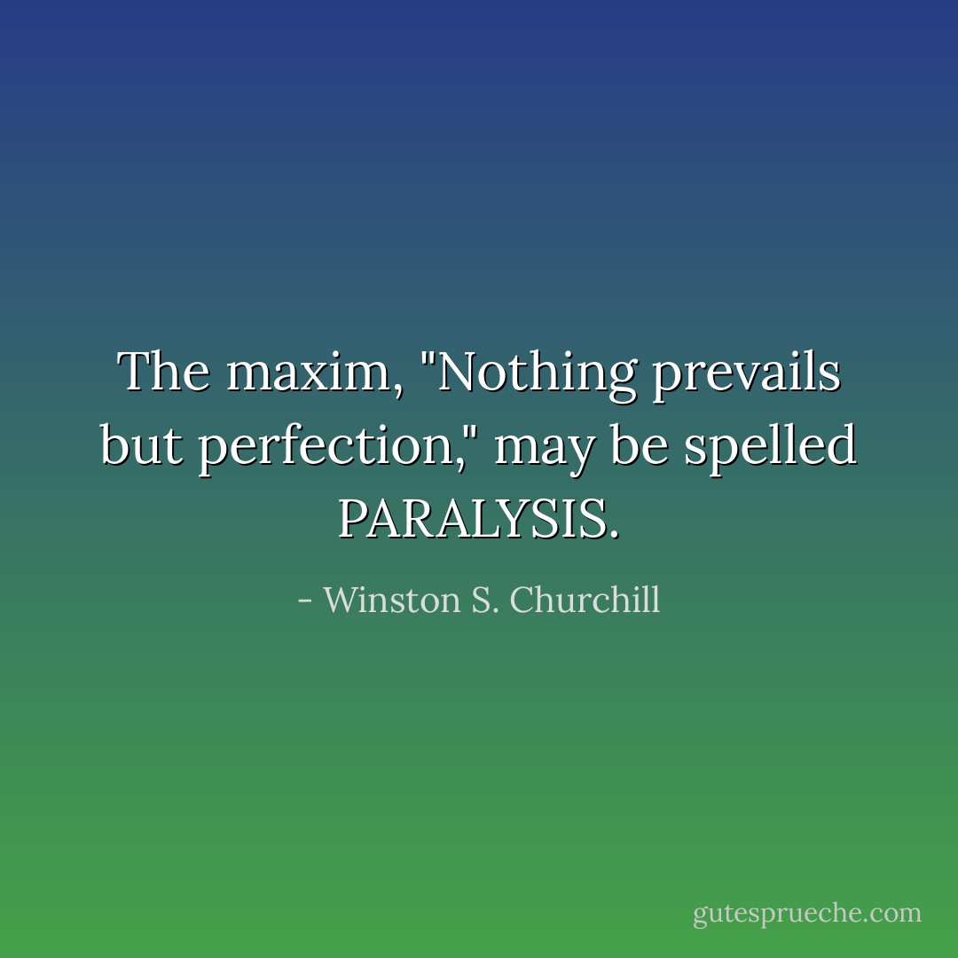 The maxim, "Nothing prevails but perfection," may be spelled PARALYSIS. - Winston S. Churchill