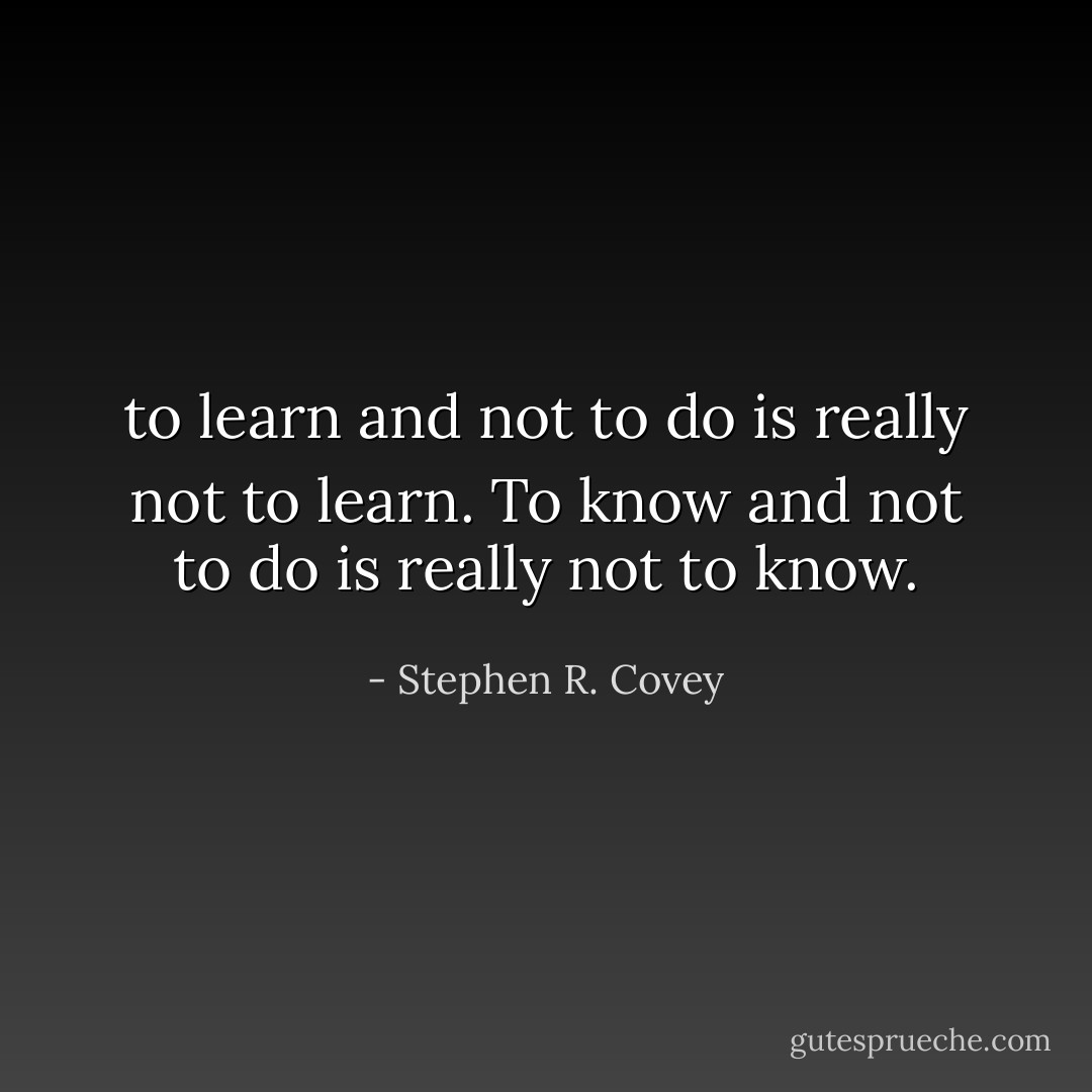 to learn and not to do is really not to learn. To know and not to do is really not to know. - Stephen R. Covey