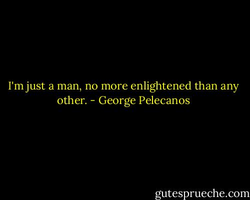 I'm just a man, no more enlightened than any other. - George Pelecanos