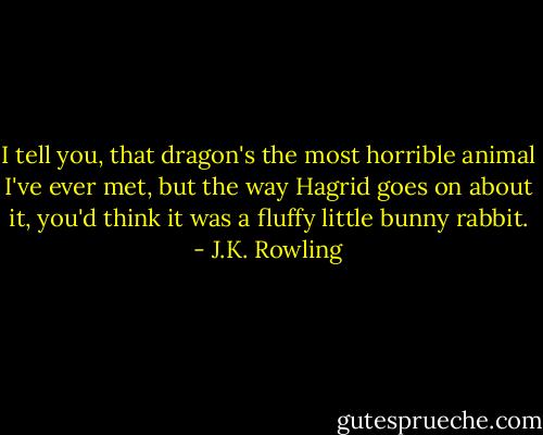 I tell you, that dragon's the most horrible animal I've ever met, but the way Hagrid goes on about it, you'd think it was a fluffy little bunny rabbit. - J.K. Rowling