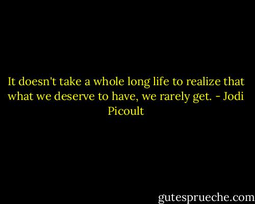 It doesn't take a whole long life to realize that what we deserve to have, we rarely get. - Jodi Picoult