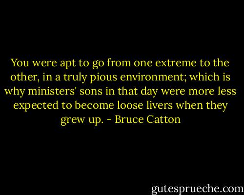 You were apt to go from one extreme to the other, in a truly pious environment; which is why ministers' sons in that day were more less expected to become loose livers when they grew up. - Bruce Catton