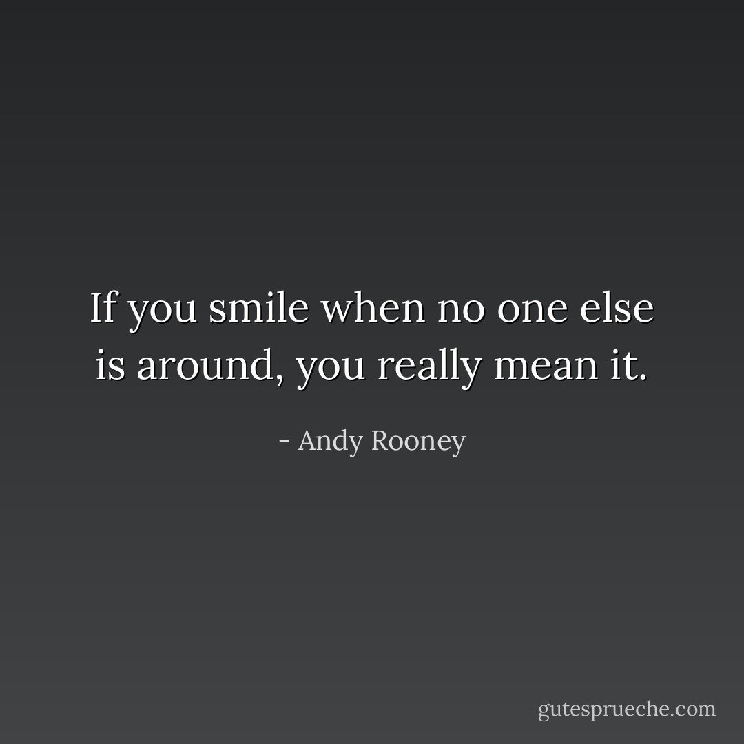 If you smile when no one else is around, you really mean it. - Andy Rooney