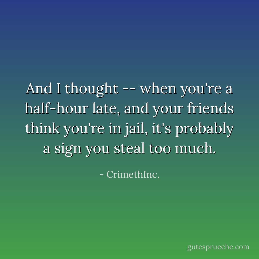 And I thought -- when you're a half-hour late, and your friends think you're in jail, it's probably a sign you steal too much. - CrimethInc.