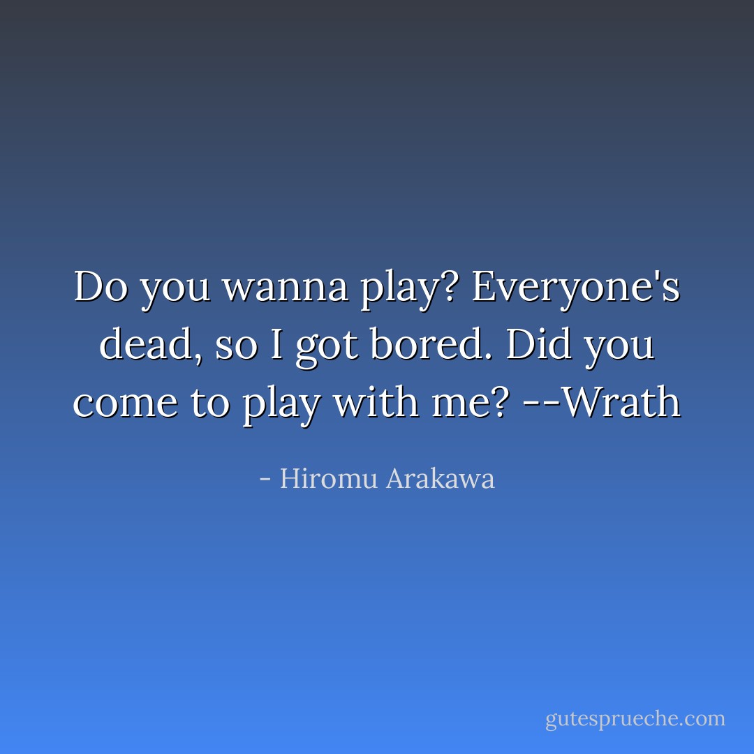 Do you wanna play? Everyone's dead, so I got bored. Did you come to play with me?<br />--Wrath - Hiromu Arakawa