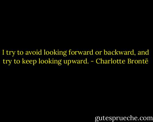 I try to avoid looking forward or backward, and try to keep looking upward. - Charlotte Brontë