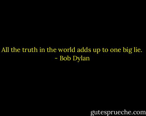 All the truth in the world adds up to one big lie. - Bob Dylan