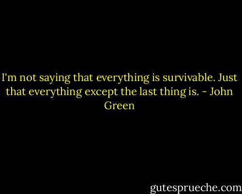 I'm not saying that everything is survivable. Just that everything except the last thing is. - John Green