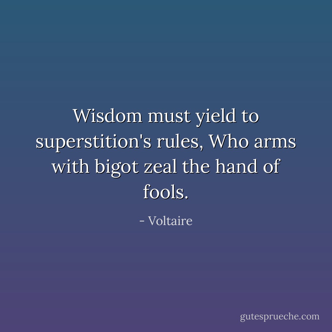 Wisdom must yield to superstition's rules,<br />Who arms with bigot zeal the hand of fools. - Voltaire