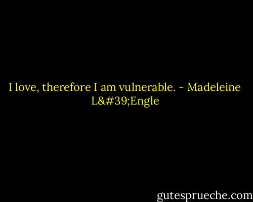 I love, therefore I am vulnerable. - Madeleine L'Engle