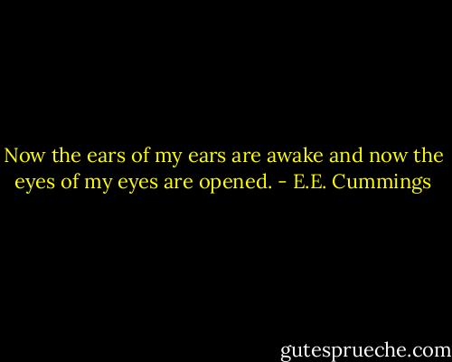 Now the ears of my ears are awake and now the eyes of my eyes are opened. - E.E. Cummings