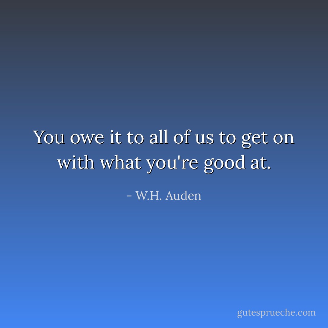 You owe it to all of us to get on with what you're good at. - W.H. Auden