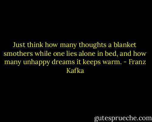 Just think how many thoughts a blanket smothers while one lies alone in bed, and how many unhappy dreams it keeps warm. - Franz Kafka