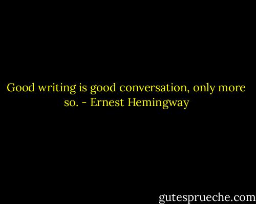 Good writing is good conversation, only more so. - Ernest Hemingway