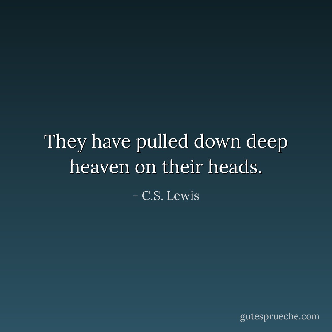 They have pulled down deep heaven on their heads. - C.S. Lewis