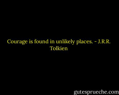 Courage is found in unlikely places. - J.R.R. Tolkien